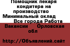 Помощник пекаря-кондитера на производство  › Минимальный оклад ­ 44 000 - Все города Работа » Вакансии   . Орловская обл.